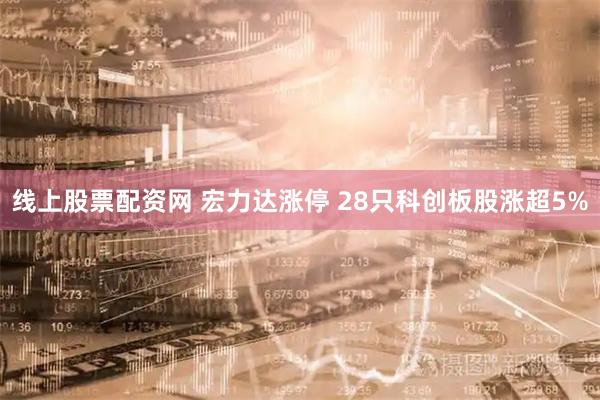 线上股票配资网 宏力达涨停 28只科创板股涨超5%