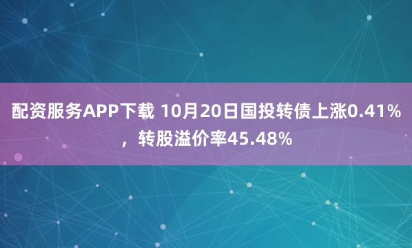配资服务APP下载 10月20日国投转债上涨0.41%，转股溢价率45.48%