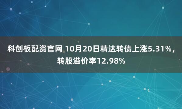 科创板配资官网 10月20日精达转债上涨5.31%，转股溢价率12.98%