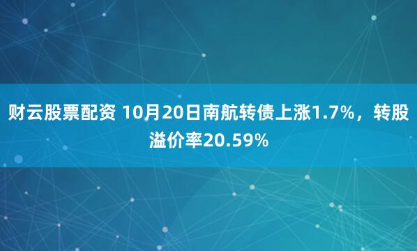 财云股票配资 10月20日南航转债上涨1.7%，转股溢价率20.59%