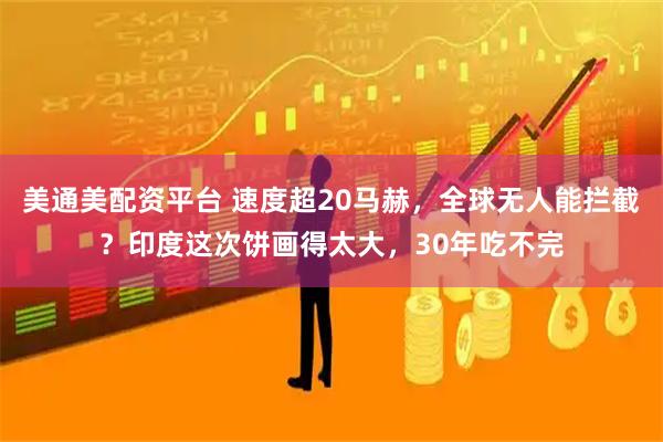 美通美配资平台 速度超20马赫，全球无人能拦截？印度这次饼画得太大，30年吃不完