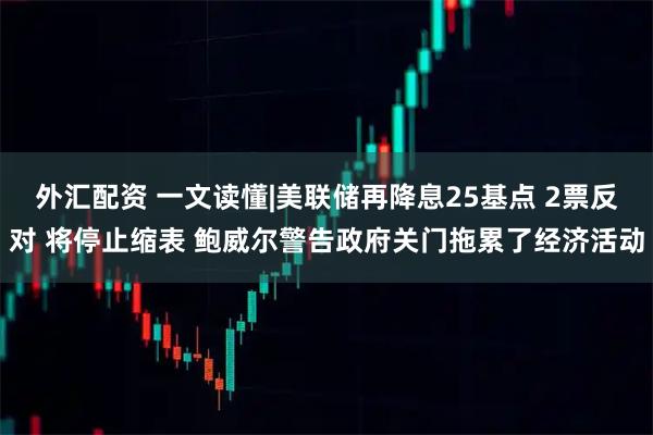 外汇配资 一文读懂|美联储再降息25基点 2票反对 将停止缩表 鲍威尔警告政府关门拖累了经济活动