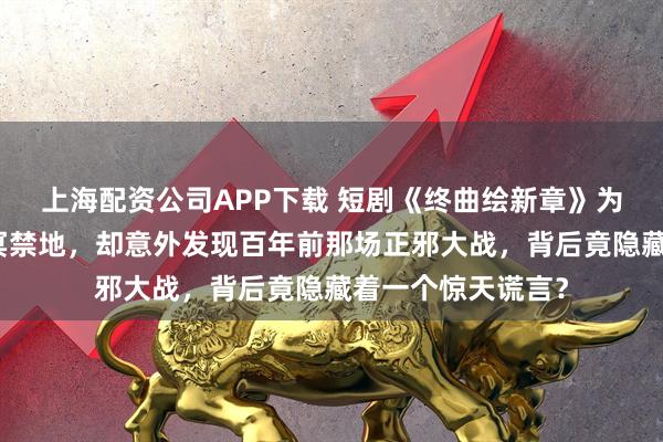 上海配资公司APP下载 短剧《终曲绘新章》为救师尊他独闯幽冥禁地，却意外发现百年前那场正邪大战，背后竟隐藏着一个惊天谎言？