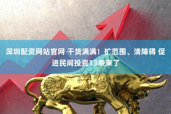 深圳配资网站官网 干货满满！扩范围、清障碍 促进民间投资13条来了