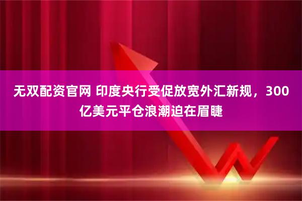 无双配资官网 印度央行受促放宽外汇新规，300亿美元平仓浪潮迫在眉睫