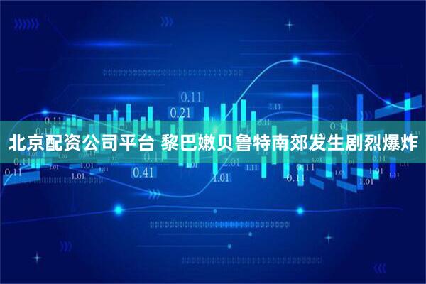 北京配资公司平台 黎巴嫩贝鲁特南郊发生剧烈爆炸