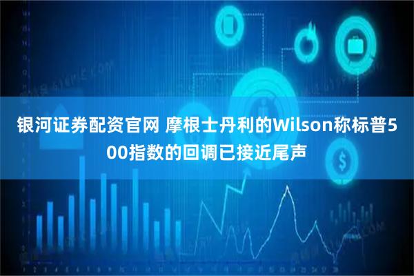 银河证券配资官网 摩根士丹利的Wilson称标普500指数的回调已接近尾声
