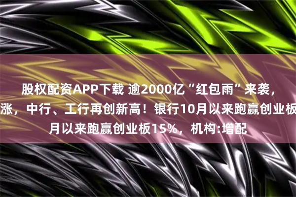 股权配资APP下载 逾2000亿“红包雨”来袭,“银伟大”炸裂上涨,中行、工行再创新高!银行10月以来跑赢创业板15%,机构:增配