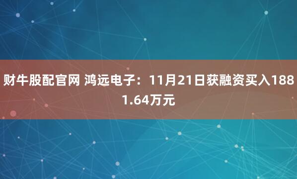 财牛股配官网 鸿远电子：11月21日获融资买入1881.64万元