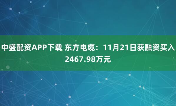中盛配资APP下载 东方电缆：11月21日获融资买入2467.98万元