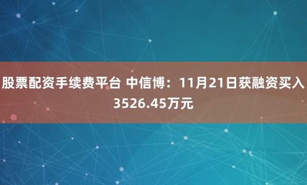 股票配资手续费平台 中信博：11月21日获融资买入3526.45万元