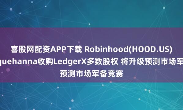 喜股网配资APP下载 Robinhood(HOOD.US)与Susquehanna收购LedgerX多数股权 将升级预测市场军备竞赛