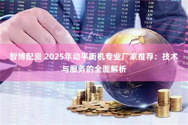 智博配资 2025年动平衡机专业厂家推荐：技术与服务的全面解析