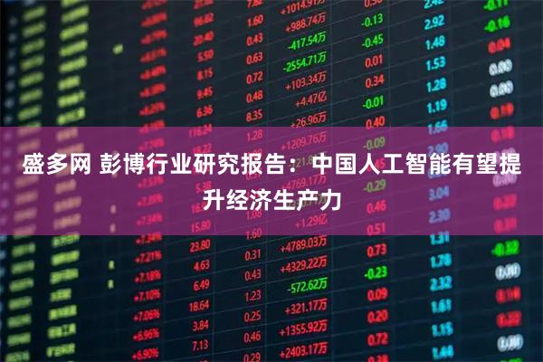 盛多网 彭博行业研究报告:中国人工智能有望提升经济生产力