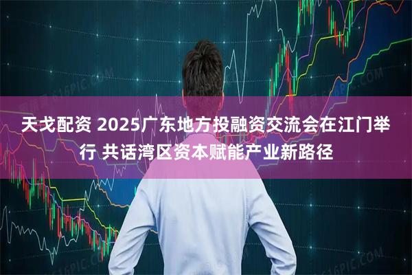 天戈配资 2025广东地方投融资交流会在江门举行 共话湾区资本赋能产业新路径