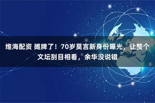维海配资 摊牌了!70岁莫言新身份曝光,让整个文坛刮目相看,余华没说错