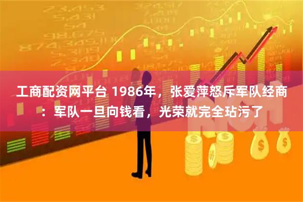 工商配资网平台 1986年,张爱萍怒斥军队经商:军队一旦向钱看,光荣就完全玷污了