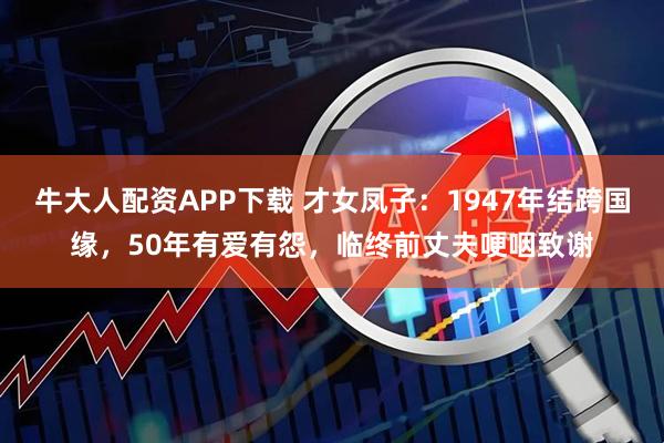 牛大人配资APP下载 才女凤子：1947年结跨国缘，50年有爱有怨，临终前丈夫哽咽致谢