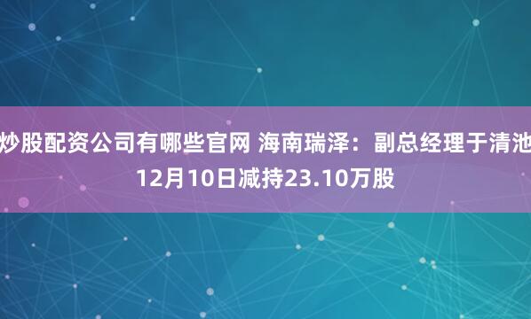 炒股配资公司有哪些官网 海南瑞泽:副总经理于清池12月10日减持23.10万股