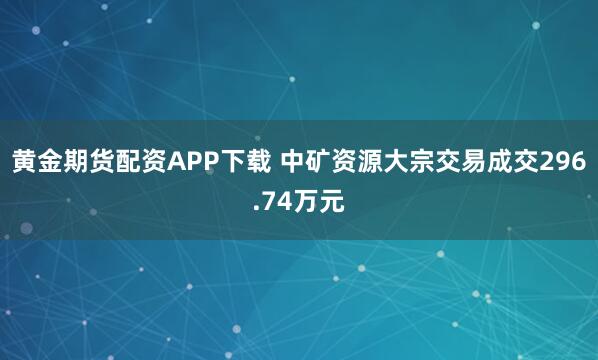 黄金期货配资APP下载 中矿资源大宗交易成交296.74万元