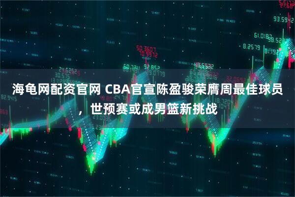 海龟网配资官网 CBA官宣陈盈骏荣膺周最佳球员,世预赛或成男篮新挑战