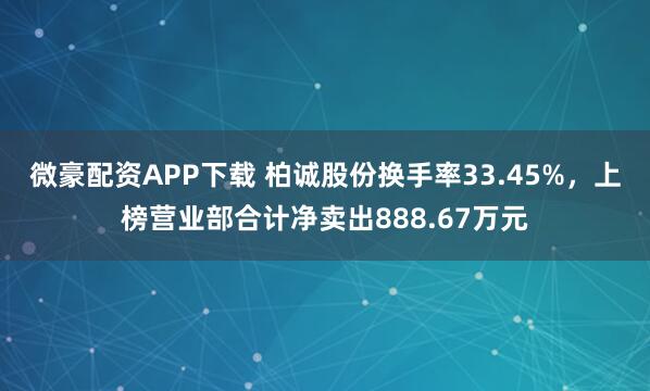 微豪配资APP下载 柏诚股份换手率33.45%，上榜营业部合计净卖出888.67万元