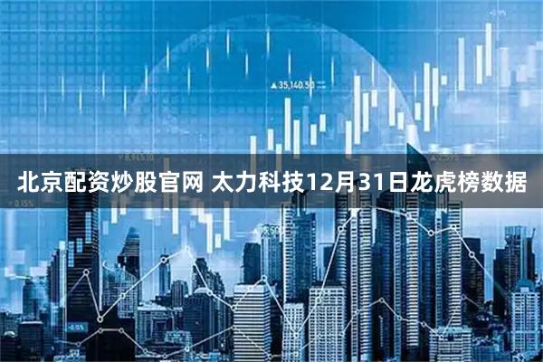北京配资炒股官网 太力科技12月31日龙虎榜数据