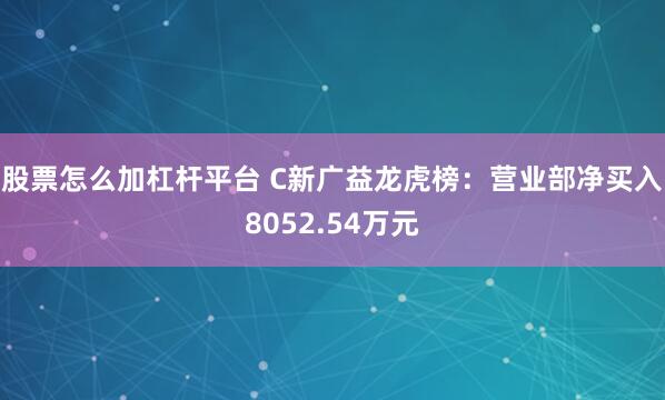 股票怎么加杠杆平台 C新广益龙虎榜：营业部净买入8052.54万元