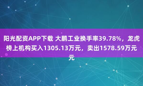 阳光配资APP下载 大鹏工业换手率39.78%，龙虎榜上机构买入1305.13万元，卖出1578.59万元
