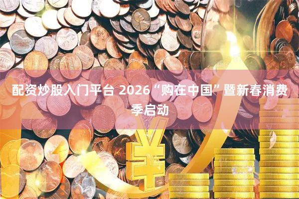 配资炒股入门平台 2026“购在中国”暨新春消费季启动