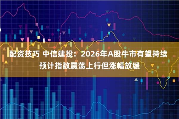 配资技巧 中信建投：2026年A股牛市有望持续 预计指数震荡上行但涨幅放缓