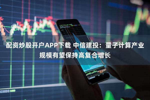 配资炒股开户APP下载 中信建投：量子计算产业规模有望保持高复合增长