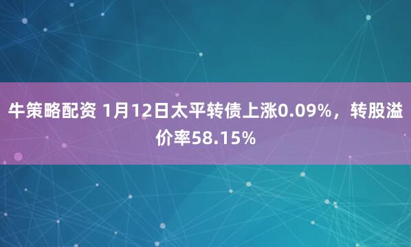 牛策略配资 1月12日太平转债上涨0.09%，转股溢价率58.15%