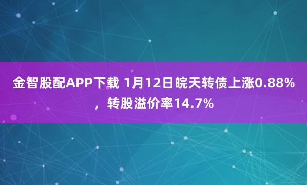 金智股配APP下载 1月12日皖天转债上涨0.88%，转股溢价率14.7%