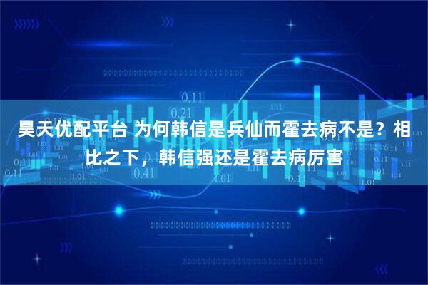 昊天优配平台 为何韩信是兵仙而霍去病不是？相比之下，韩信强还是霍去病厉害