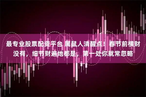 最专业股票配资平台 属鼠人清醒点！春节前横财没有，细节财遍地都是，第一处你就常忽略