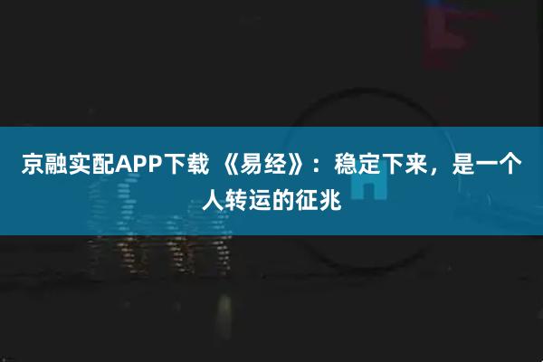 京融实配APP下载 《易经》：稳定下来，是一个人转运的征兆