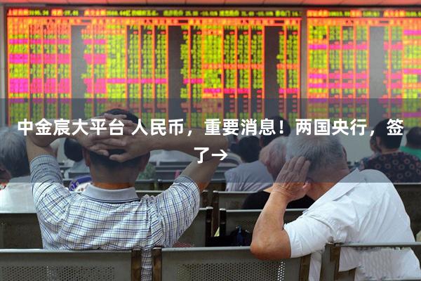 中金宸大平台 人民币，重要消息！两国央行，签了→