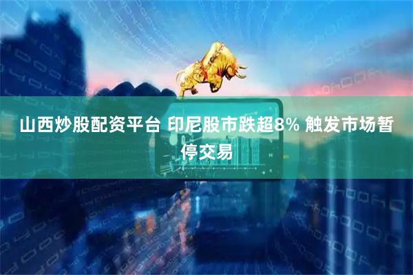 山西炒股配资平台 印尼股市跌超8% 触发市场暂停交易