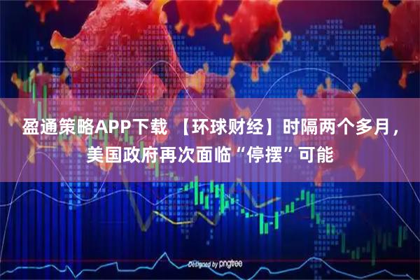 盈通策略APP下载 【环球财经】时隔两个多月，美国政府再次面临“停摆”可能