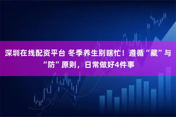 深圳在线配资平台 冬季养生别瞎忙！遵循“藏”与“防”原则，日常做好4件事