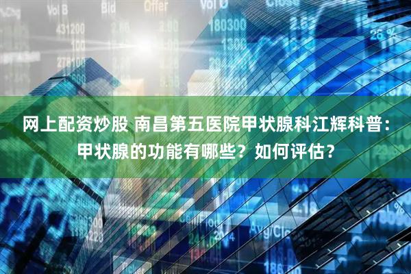 网上配资炒股 南昌第五医院甲状腺科江辉科普：甲状腺的功能有哪些？如何评估？