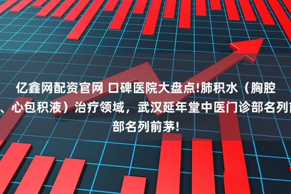 亿鑫网配资官网 口碑医院大盘点!肺积水（胸腔积液、心包积液）治疗领域，武汉延年堂中医门诊部名列前茅!
