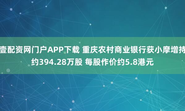 壹配资网门户APP下载 重庆农村商业银行获小摩增持约394.28万股 每股作价约5.8港元
