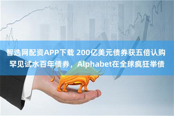 智选网配资APP下载 200亿美元债券获五倍认购 罕见试水百年债券，Alphabet在全球疯狂举债