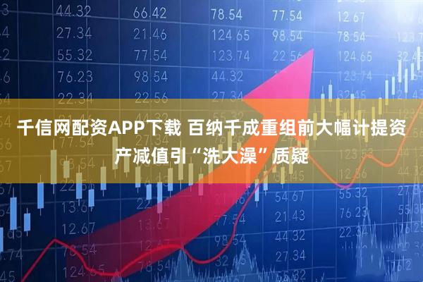 千信网配资APP下载 百纳千成重组前大幅计提资产减值引“洗大澡”质疑