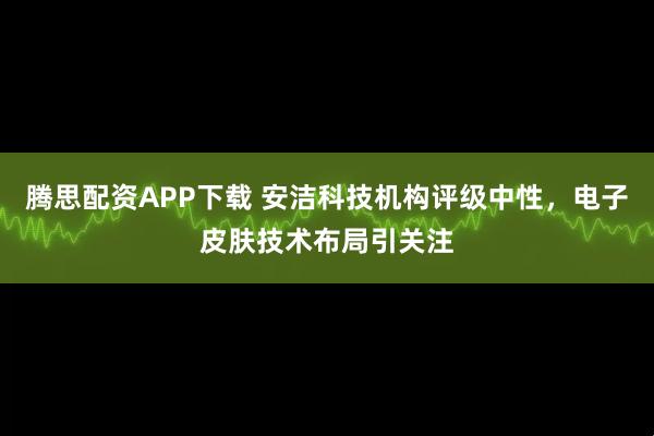 腾思配资APP下载 安洁科技机构评级中性，电子皮肤技术布局引关注