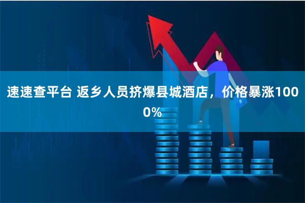 速速查平台 返乡人员挤爆县城酒店，价格暴涨1000%