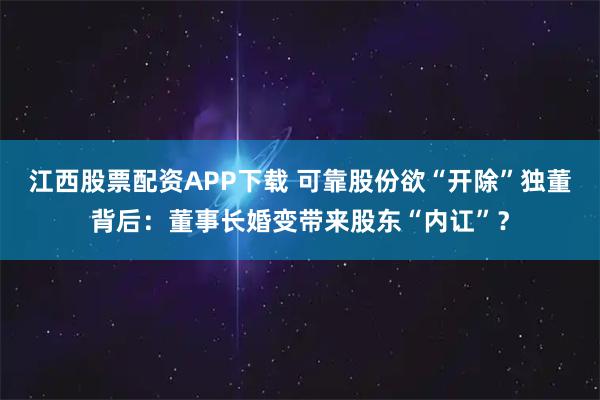 江西股票配资APP下载 可靠股份欲“开除”独董背后：董事长婚变带来股东“内讧”？
