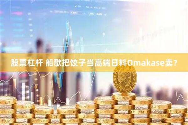 股票杠杆 船歌把饺子当高端日料Omakase卖？